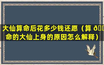 大仙算命后花多少钱还愿（算 🐧 命的大仙上身的原因怎么解释）